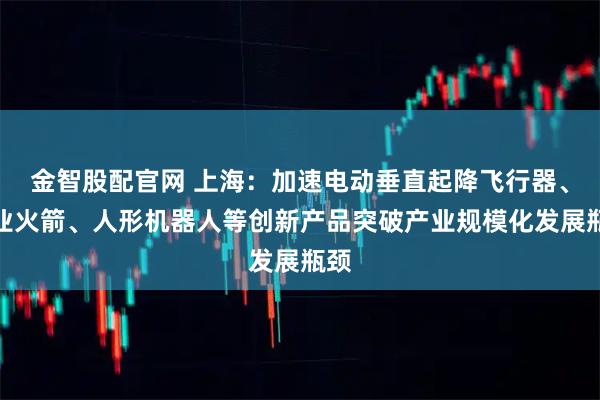 金智股配官网 上海：加速电动垂直起降飞行器、商业火箭、人形机器人等创新产品突破产业规模化发展瓶颈