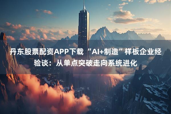 丹东股票配资APP下载 “AI+制造”样板企业经验谈：从单点突破走向系统进化