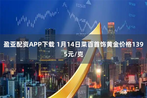 盈亚配资APP下载 1月14日菜百首饰黄金价格1395元/克