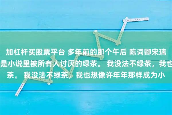 加杠杆买股票平台 多年前的那个午后 陈词卿宋璃唐毅洲我是个绿茶。 就是小说里被所有人讨厌的绿茶。 我没法不绿茶，我也想像许年年那样成为小