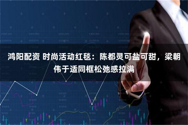 鸿阳配资 时尚活动红毯：陈都灵可盐可甜，梁朝伟于适同框松弛感拉满