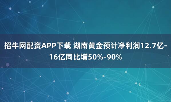 招牛网配资APP下载 湖南黄金预计净利润12.7亿-16亿同比增50%-90%