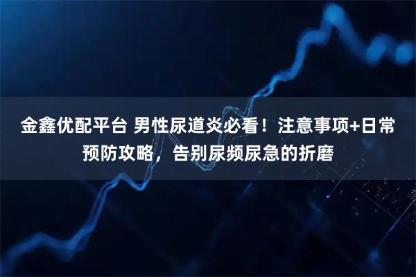 金鑫优配平台 男性尿道炎必看！注意事项+日常预防攻略，告别尿频尿急的折磨