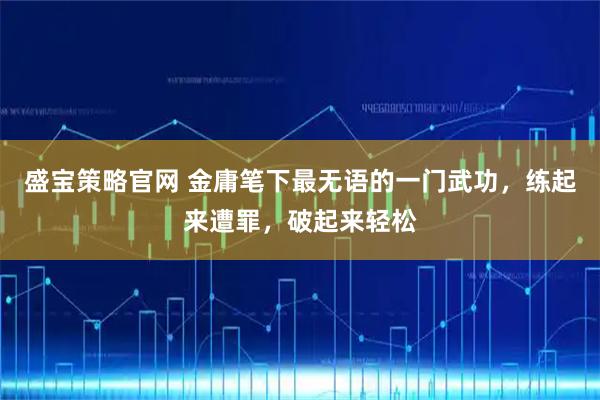 盛宝策略官网 金庸笔下最无语的一门武功，练起来遭罪，破起来轻松